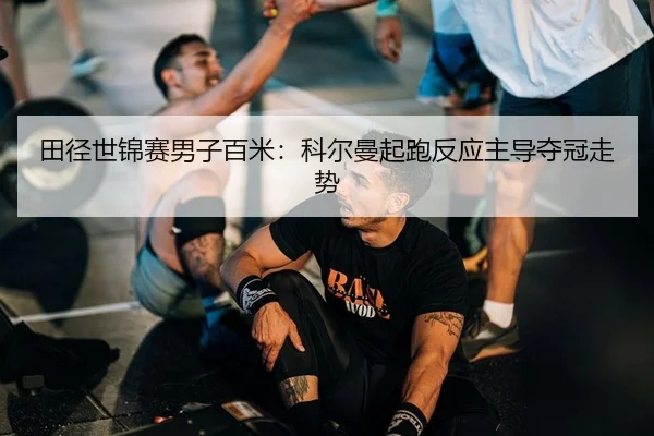 田径世锦赛男子百米：科尔曼起跑反应主导夺冠走势